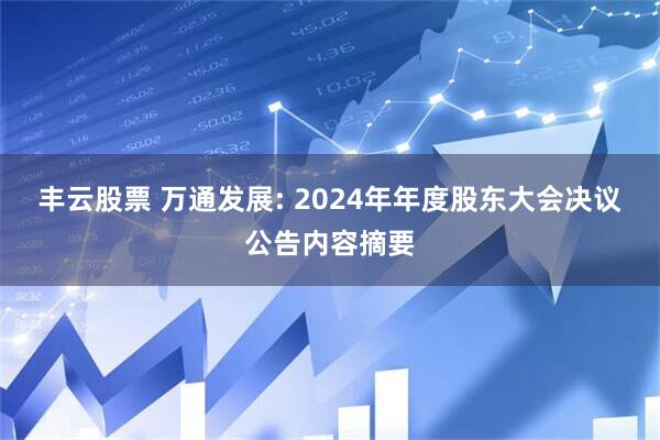 丰云股票 万通发展: 2024年年度股东大会决议公告内容摘要