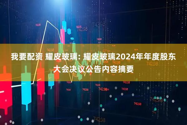 我要配资 耀皮玻璃: 耀皮玻璃2024年年度股东大会决议公告内容摘要