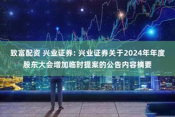 致富配资 兴业证券: 兴业证券关于2024年年度股东大会增加临时提案的公告内容摘要