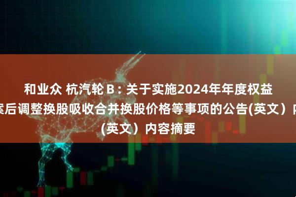 和业众 杭汽轮Ｂ: 关于实施2024年年度权益分派方案后调整换股吸收合并换股价格等事项的公告(英文）内容摘要