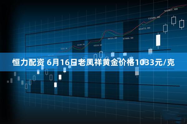 恒力配资 6月16日老凤祥黄金价格1033元/克