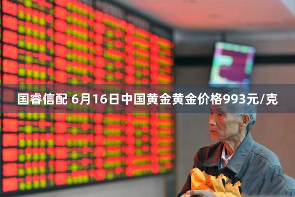 国睿信配 6月16日中国黄金黄金价格993元/克