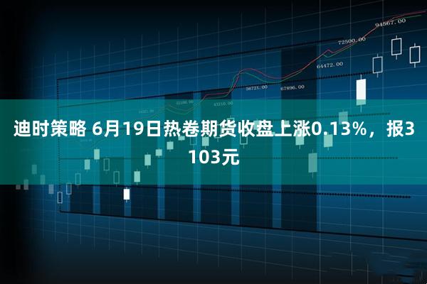 迪时策略 6月19日热卷期货收盘上涨0.13%，报3103元