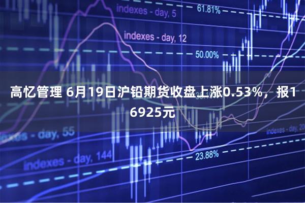 高忆管理 6月19日沪铅期货收盘上涨0.53%，报16925元