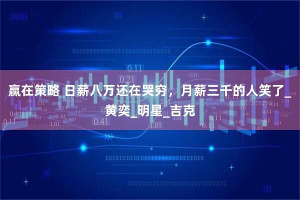 赢在策略 日薪八万还在哭穷，月薪三千的人笑了_黄奕_明星_吉克