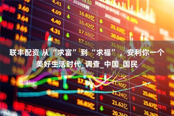联丰配资 从 “求富” 到 “求福” ，安利你一个美好生活时代_调查_中国_国民