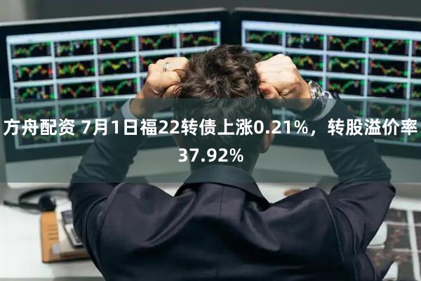 方舟配资 7月1日福22转债上涨0.21%，转股溢价率37.92%