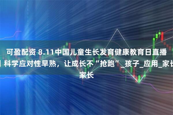 可盈配资 8.11中国儿童生长发育健康教育日直播丨科学应对性早熟，让成长不“抢跑”_孩子_应用_家长