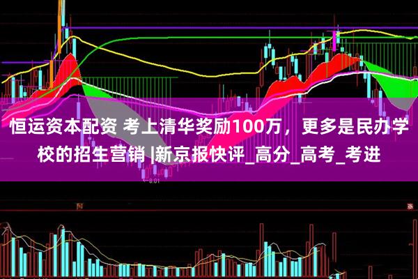 恒运资本配资 考上清华奖励100万，更多是民办学校的招生营销 |新京报快评_高分_高考_考进