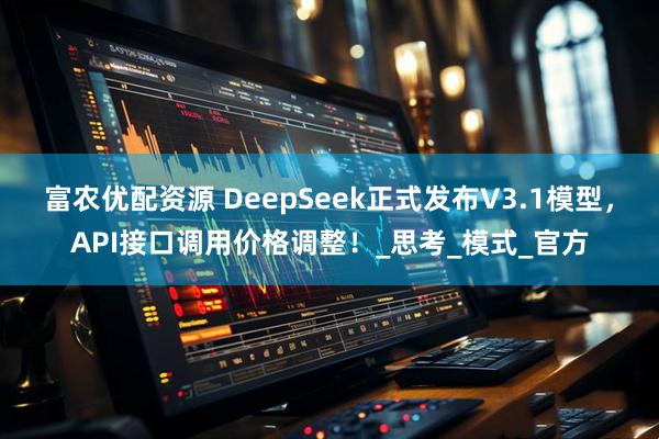 富农优配资源 DeepSeek正式发布V3.1模型，API接口调用价格调整！_思考_模式_官方