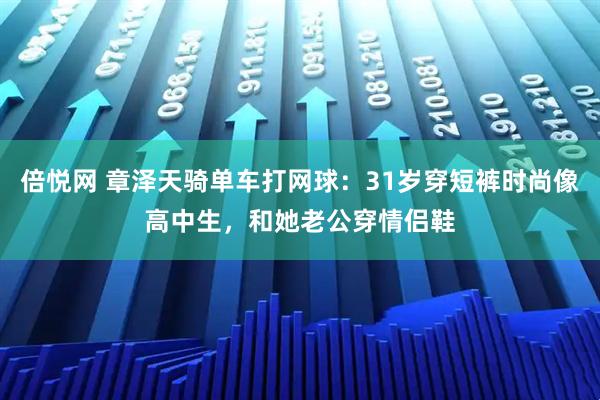 倍悦网 章泽天骑单车打网球：31岁穿短裤时尚像高中生，和她老公穿情侣鞋