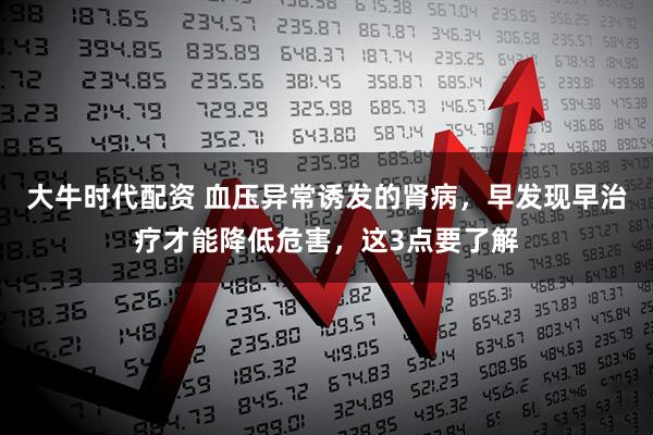 大牛时代配资 血压异常诱发的肾病，早发现早治疗才能降低危害，这3点要了解