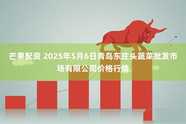 芒果配资 2025年5月6日青岛东庄头蔬菜批发市场有限公司价格行情