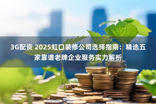 3G配资 2025虹口装修公司选择指南：精选五家靠谱老牌企业服务实力解析