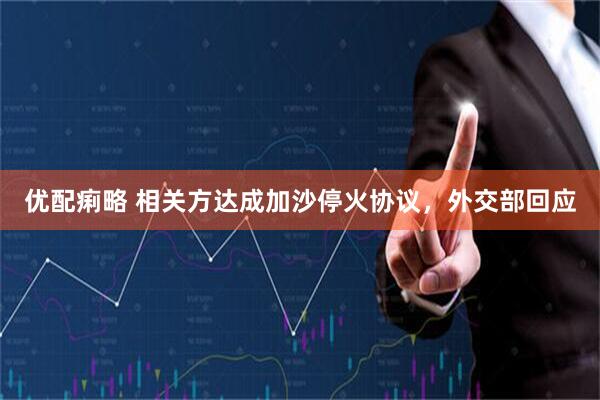 优配痢略 相关方达成加沙停火协议，外交部回应