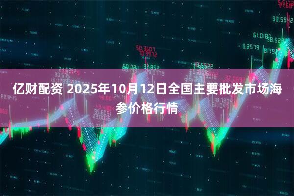 亿财配资 2025年10月12日全国主要批发市场海参价格行情