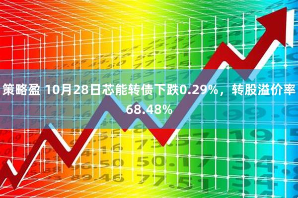 策略盈 10月28日芯能转债下跌0.29%，转股溢价率68.48%