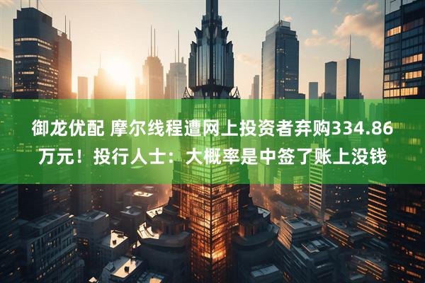 御龙优配 摩尔线程遭网上投资者弃购334.86万元！投行人士：大概率是中签了账上没钱