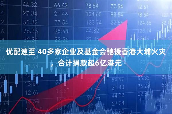 优配速至 40多家企业及基金会驰援香港大埔火灾，合计捐款超6亿港元