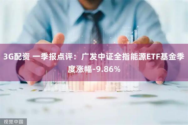3G配资 一季报点评：广发中证全指能源ETF基金季度涨幅-9.86%