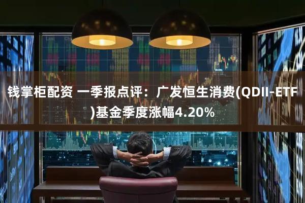 钱掌柜配资 一季报点评：广发恒生消费(QDII-ETF)基金季度涨幅4.20%