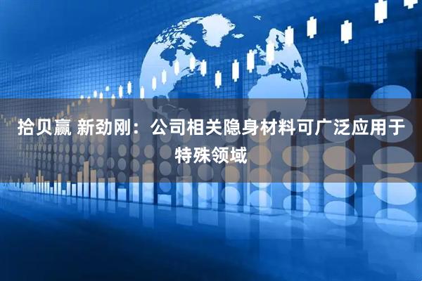拾贝赢 新劲刚：公司相关隐身材料可广泛应用于特殊领域