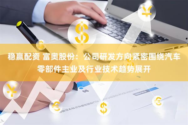 稳赢配资 富奥股份：公司研发方向紧密围绕汽车零部件主业及行业技术趋势展开