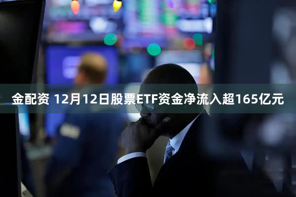 金配资 12月12日股票ETF资金净流入超165亿元