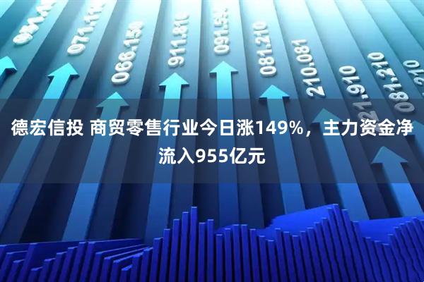 德宏信投 商贸零售行业今日涨149%，主力资金净流入955亿元