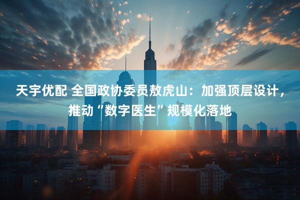 天宇优配 全国政协委员敖虎山：加强顶层设计，推动“数字医生”规模化落地