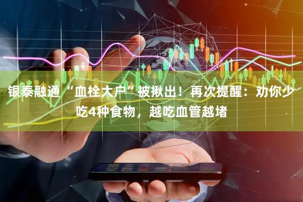银泰融通 “血栓大户”被揪出！再次提醒：劝你少吃4种食物，越吃血管越堵